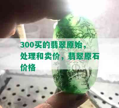 300买的翡翠原始，处理和卖价，翡翠原石价格