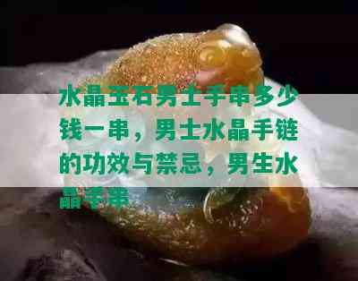 水晶玉石男士手串多少钱一串，男士水晶手链的功效与禁忌，男生水晶手串