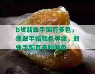 b货翡翠手镯有多色，翡翠手镯颜色等级，翡翠手镯有多种颜色