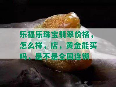 乐福乐珠宝翡翠价格，怎么样，店，黄金能买吗，是不是全国连锁