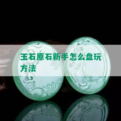 玉石原石新手怎么盘玩方法