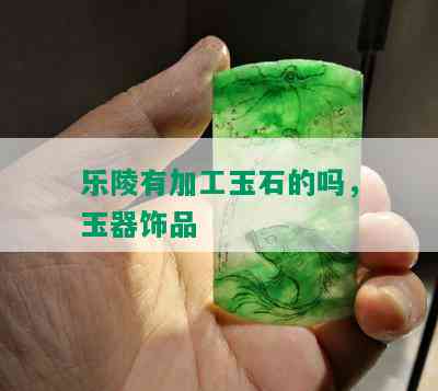 乐陵有加工玉石的吗，玉器饰品