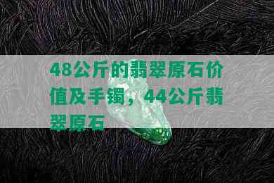 48公斤的翡翠原石价值及手镯，44公斤翡翠原石