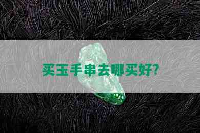 买玉手串去哪买好?