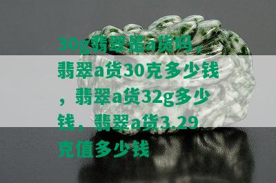 30g翡翠是a货吗，翡翠a货30克多少钱，翡翠a货32g多少钱，翡翠a货3.29克值多少钱