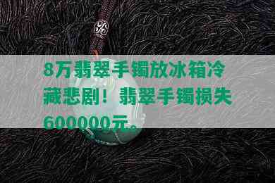 8万翡翠手镯放冰箱冷藏悲剧！翡翠手镯损失600000元。