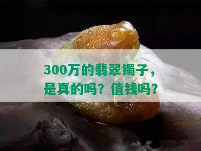 300万的翡翠镯子，是真的吗？值钱吗？