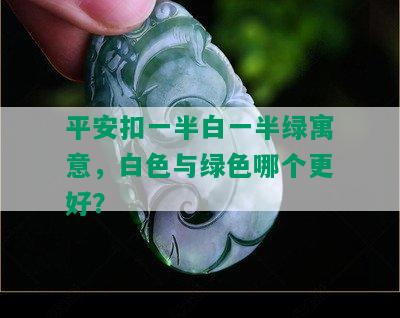 平安扣一半白一半绿寓意，白色与绿色哪个更好？