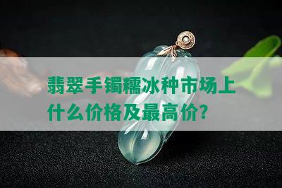 翡翠手镯糯冰种市场上什么价格及更高价？