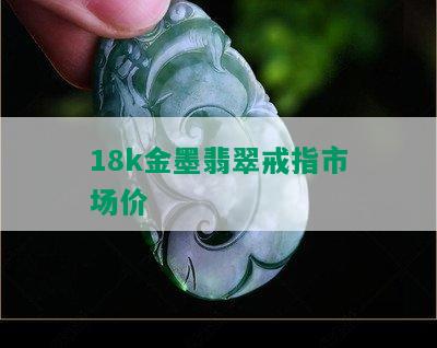 18k金墨翡翠戒指市场价