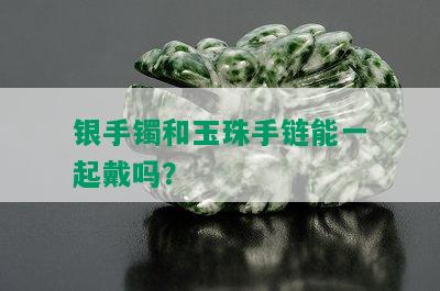 银手镯和玉珠手链能一起戴吗？