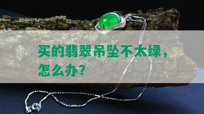 买的翡翠吊坠不太绿，怎么办？