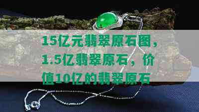 15亿元翡翠原石图，1.5亿翡翠原石，价值10亿的翡翠原石