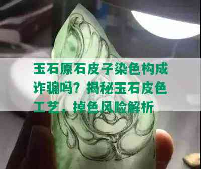 玉石原石皮子染色构成诈骗吗？揭秘玉石皮色工艺，掉色风险解析