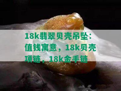 18k翡翠贝壳吊坠：值钱寓意，18k贝壳项链，18k金手链