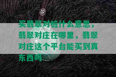 买翡翠对桩什么意思，翡翠对庄在哪里，翡翠对庄这个平台能买到真东西吗