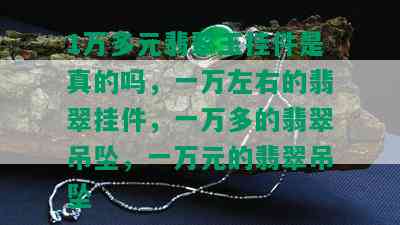 1万多元翡翠玉挂件是真的吗，一万左右的翡翠挂件，一万多的翡翠吊坠，一万元的翡翠吊坠