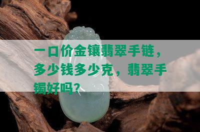 一口价金镶翡翠手链，多少钱多少克，翡翠手镯好吗？