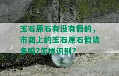 玉石原石有没有假的，市面上的玉石原石假货多吗?怎样识别?