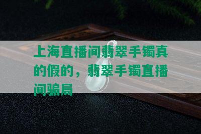 上海直播间翡翠手镯真的假的，翡翠手镯直播间骗局