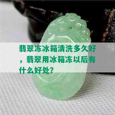 翡翠冻冰箱清洗多久好，翡翠用冰箱冻以后有什么好处？