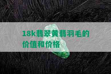 18k翡翠黄翡羽毛的价值和价格