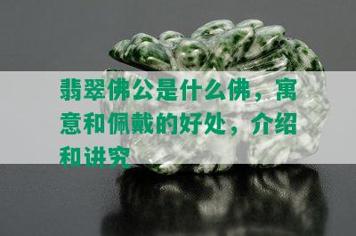 翡翠佛公是什么佛，寓意和佩戴的好处，介绍和讲究