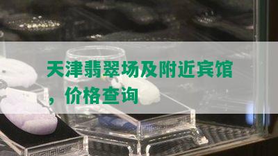 天津翡翠场及附近宾馆，价格查询