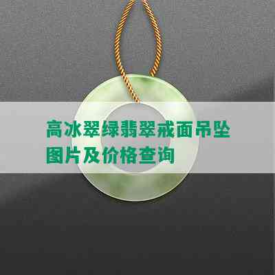 高冰翠绿翡翠戒面吊坠图片及价格查询