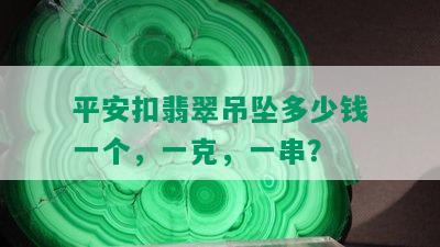 平安扣翡翠吊坠多少钱一个，一克，一串？