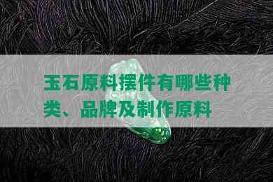 玉石原料摆件有哪些种类、品牌及制作原料