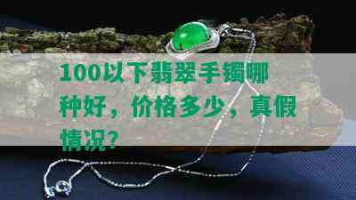 100以下翡翠手镯哪种好，价格多少，真假情况？