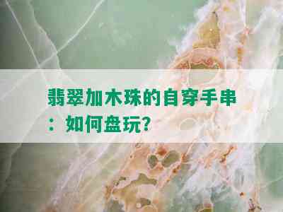 翡翠加木珠的自穿手串：如何盘玩？