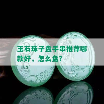 玉石珠子盘手串推荐哪款好，怎么盘？