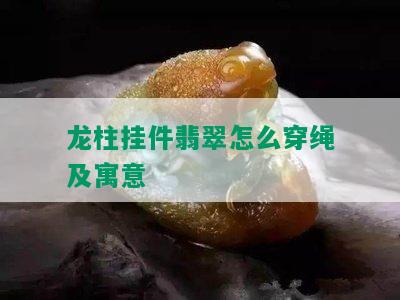 龙柱挂件翡翠怎么穿绳及寓意