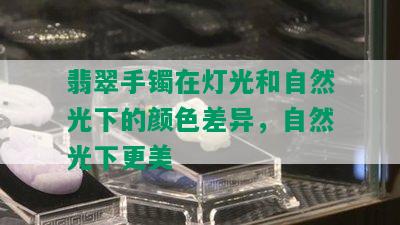 翡翠手镯在灯光和自然光下的颜色差异，自然光下更美