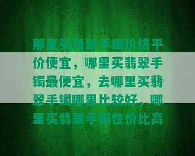 那里买翡翠手镯价格平价便宜，哪里买翡翠手镯更便宜，去哪里买翡翠手镯哪里比较好，哪里买翡翠手镯性价比高