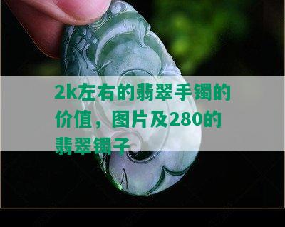 2k左右的翡翠手镯的价值，图片及280的翡翠镯子