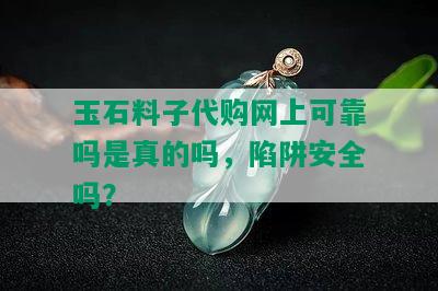 玉石料子代购网上可靠吗是真的吗，陷阱安全吗？