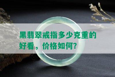 黑翡翠戒指多少克重的好看，价格如何？