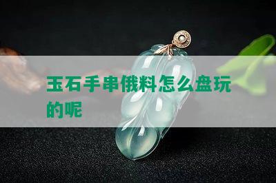 玉石手串俄料怎么盘玩的呢