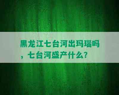 黑龙江七台河出玛瑙吗，七台河盛产什么？