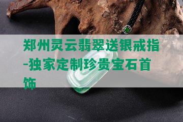 郑州灵云翡翠送银戒指-独家定制珍贵宝石首饰