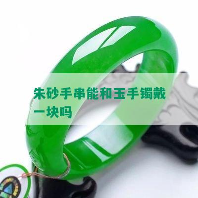 朱砂手串能和玉手镯戴一块吗