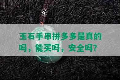 玉石手串拼多多是真的吗，能买吗，安全吗？