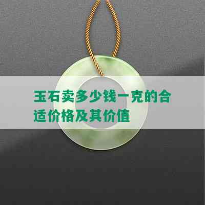 玉石卖多少钱一克的合适价格及其价值