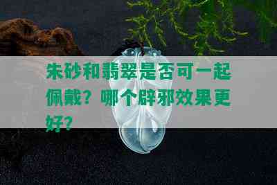 朱砂和翡翠是否可一起佩戴？哪个辟邪效果更好？