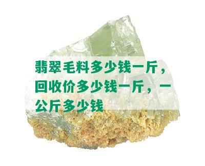 翡翠毛料多少钱一斤，回收价多少钱一斤，一公斤多少钱