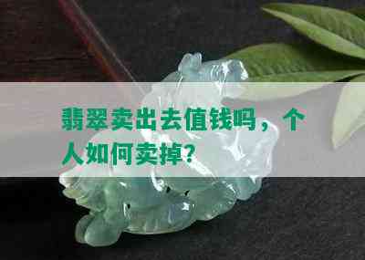 翡翠卖出去值钱吗，个人如何卖掉？