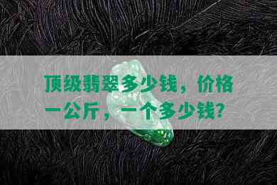 顶级翡翠多少钱，价格一公斤，一个多少钱？